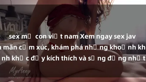 sex mẹ con việt nam Xem ngay sex jav không che để thỏa mãn cảm xúc, khám phá những khoảnh khắc đầy kích thích và sống động nhất chỉ trong click!