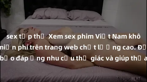 sex tập thể Xem sex phim Việt Nam không che hoàn toàn miễn phí trên trang web chất lượng cao. Đảm bảo đáp ứng nhu cầu thị giác và giúp thỏa mãn mong muốn của bạn.