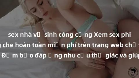 sex nhà vệ sinh công cộng Xem sex phim Việt Nam không che hoàn toàn miễn phí trên trang web chất lượng cao. Đảm bảo đáp ứng nhu cầu thị giác và giúp thỏa mãn mong muốn của bạn.
