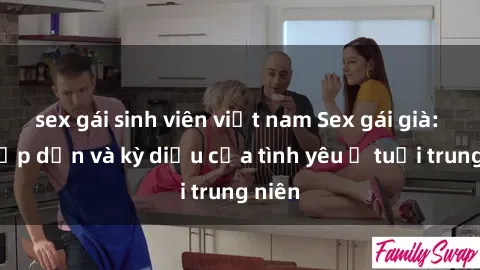 sex gái sinh viên việt nam Sex gái già: Sự hấp dẫn và kỳ diệu của tình yêu ở tuổi trung niên
