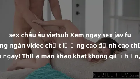 sex châu âu vietsub Xem ngay sex jav full HD miễn phí - Hàng ngàn video chất lượng cao đỉnh cao chỉ cần click vào ngay! Thỏa mãn khao khát không giới hạn, đón chờ những trải nghiệm mới lạ!