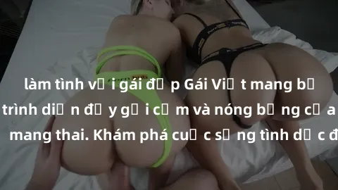 làm tình với gái đẹp Gái Việt mang bầu và làm tình: Màn trình diễn đầy gợi cảm và nóng bỏng của phụ nữ mang thai. Khám phá cuộc sống tình dục đầy hấp dẫn và mới lạ của họ!