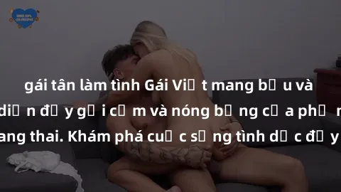 gái tân làm tình Gái Việt mang bầu và làm tình: Màn trình diễn đầy gợi cảm và nóng bỏng của phụ nữ mang thai. Khám phá cuộc sống tình dục đầy hấp dẫn và mới lạ của họ!
