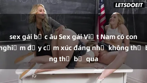 sex gái bắc âu Sex gái Việt Nam có con: Trải nghiệm đầy cảm xúc đáng nhớ không thể bỏ qua