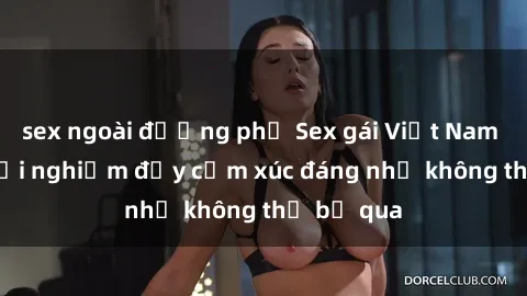 sex ngoài đường phố Sex gái Việt Nam có con: Trải nghiệm đầy cảm xúc đáng nhớ không thể bỏ qua