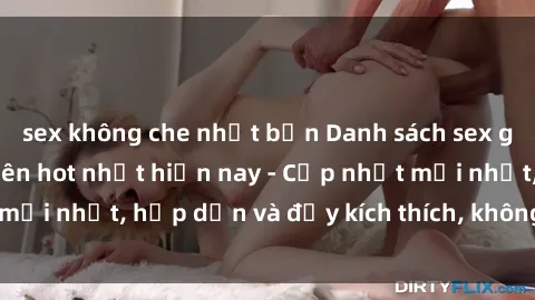 sex không che nhật bản Danh sách sex gái Việt Nam sinh viên hot nhất hiện nay - Cập nhật mới nhất, hấp dẫn và đầy kích thích, không thể bỏ qua!