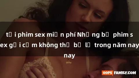 tải phim sex miễn phí Những bộ phim sex gợi cảm không thể bỏ lỡ trong năm nay