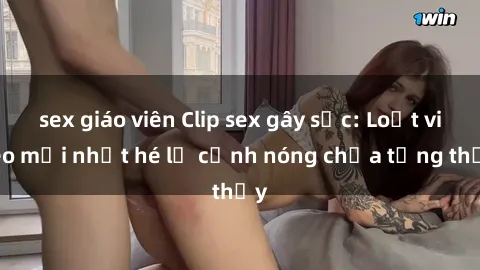sex giáo viên Clip sex gây sốc: Loạt video mới nhất hé lộ cảnh nóng chưa từng thấy