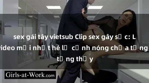 sex gái tây vietsub Clip sex gây sốc: Loạt video mới nhất hé lộ cảnh nóng chưa từng thấy