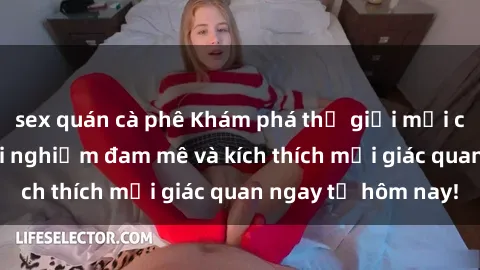 sex quán cà phê Khám phá thế giới mới của sex online: trải nghiệm đam mê và kích thích mọi giác quan ngay từ hôm nay!