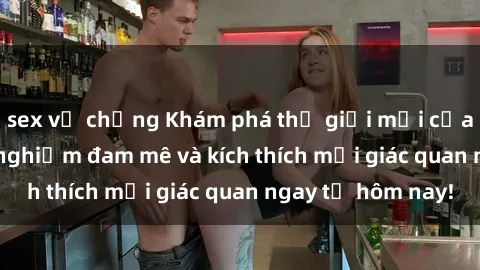 sex vợ chồng Khám phá thế giới mới của sex online: trải nghiệm đam mê và kích thích mọi giác quan ngay từ hôm nay!