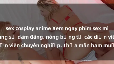 sex cosplay anime Xem ngay phim sex miễn phí tại đây - cùng sự dâm đãng, nóng bỏng từ các diễn viên chuyên nghiệp. Thỏa mãn ham muốn ngay hôm nay!