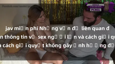 jav miễn phí Những vấn đề liên quan đến việc tiếp cận thông tin về sex người lớn và cách giải quyết không gây ảnh hưởng đến trẻ em