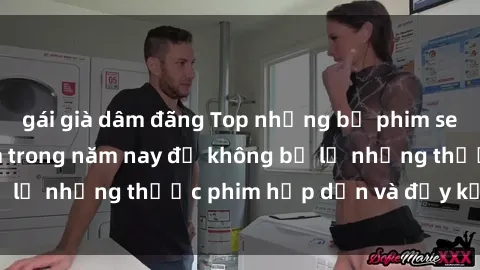 gái già dâm đãng Top những bộ phim sex hay nhất nên xem trong năm nay để không bỏ lỡ những thước phim hấp dẫn và đầy kịch tính.