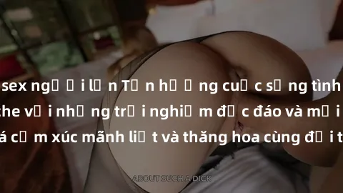 sex người lớn Tận hưởng cuộc sống tình dục online không che với những trải nghiệm độc đáo và mới lạ. Khám phá cảm xúc mãnh liệt và thăng hoa cùng đối tác tại các trang web chuyên nghiệp.
