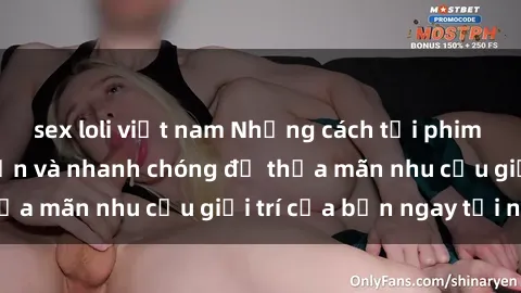 sex loli việt nam Những cách tải phim sex về máy đơn giản và nhanh chóng để thỏa mãn nhu cầu giải trí của bạn ngay tại nhà