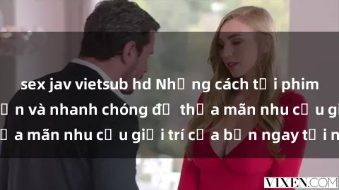 sex jav vietsub hd Những cách tải phim sex về máy đơn giản và nhanh chóng để thỏa mãn nhu cầu giải trí của bạn ngay tại nhà