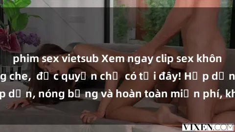 phim sex vietsub Xem ngay clip sex không che cực hot, không che,  độc quyền chỉ có tại đây! Hấp dẫn, nóng bỏng và hoàn toàn miễn phí, không thể bỏ qua!