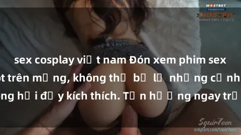 sex cosplay việt nam Đón xem phim sex mới nhất đang hot trên mạng, không thể bỏ lỡ những cảnh nóng hổi đầy kích thích. Tận hưởng ngay trước khi bị xoá chóng mặt!