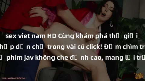 sex viet nam HD Cùng khám phá thế giới jav không che siêu hấp dẫn chỉ trong vài cú click! Đắm chìm trong những bộ phim jav không che đỉnh cao, mang lại trải nghiệm thú vị và đầy kích thích.