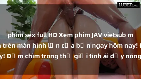 phim sex full HD Xem phim JAV vietsub mới nhất và hấp dẫn trên màn hình lớn của bạn ngay hôm nay! Đắm chìm trong thế giới tình ái đầy nóng bỏng và kích thích.