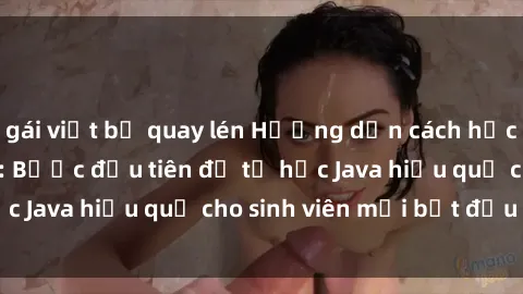 gái việt bị quay lén Hướng dẫn cách học Java cho sinh viên: Bước đầu tiên để tự học Java hiệu quả cho sinh viên mới bắt đầu là gì?