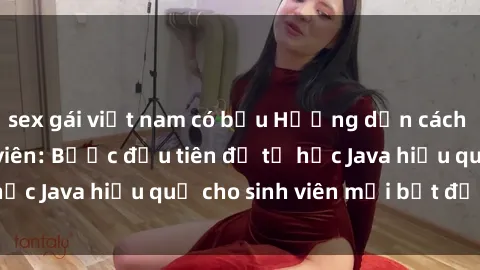 sex gái việt nam có bầu Hướng dẫn cách học Java cho sinh viên: Bước đầu tiên để tự học Java hiệu quả cho sinh viên mới bắt đầu là gì?