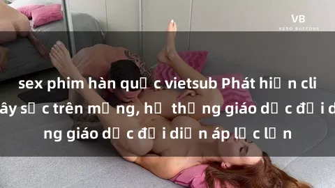 sex phim hàn quốc vietsub Phát hiện clip sex nữ sinh gây sốc trên mạng, hệ thống giáo dục đối diện áp lực lớn