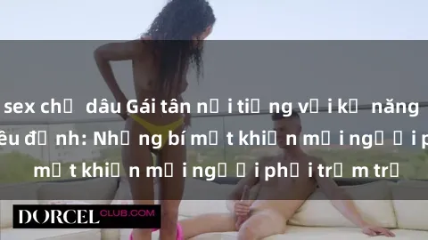 sex chị dâu Gái tân nổi tiếng với kỹ năng 'làm tình' siêu đỉnh: Những bí mật khiến mọi người phải trầm trồ