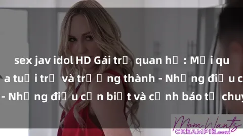 sex jav idol HD Gái trẻ quan hệ: Mối quan hệ khác biệt giữa tuổi trẻ và trưởng thành - Những điều cần biết và cảnh báo từ chuyên gia