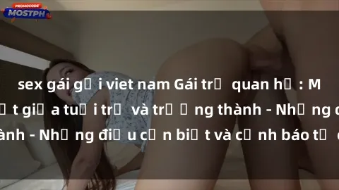 sex gái gọi viet nam Gái trẻ quan hệ: Mối quan hệ khác biệt giữa tuổi trẻ và trưởng thành - Những điều cần biết và cảnh báo từ chuyên gia