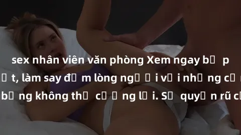 sex nhân viên văn phòng Xem ngay bộ phim sex milf hot nhất, làm say đắm lòng người với những cảnh nóng bỏng không thể cưỡng lại. Sự quyến rũ của MILF sẽ khiến bạn mãnh liệt!