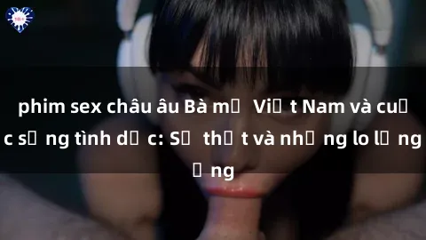 phim sex châu âu Bà mẹ Việt Nam và cuộc sống tình dục: Sự thật và những lo lắng