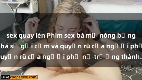 sex quay lén Phim sex bà mẹ nóng bỏng: Hành trình khám phá sự gợi cảm và quyến rũ của người phụ nữ trưởng thành.