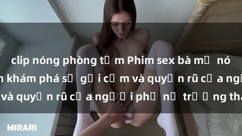 clip nóng phòng tắm Phim sex bà mẹ nóng bỏng: Hành trình khám phá sự gợi cảm và quyến rũ của người phụ nữ trưởng thành.