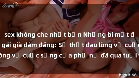 sex không che nhật bản Những bí mật đằng sau vẻ ngoài gái già dâm đãng: Sự thật đau lòng về cuộc sống của phụ nữ đã qua tuổi thanh xuân