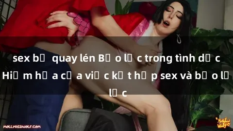 sex bị quay lén Bạo lực trong tình dục: Hiểm họa của việc kết hợp sex và bạo lực