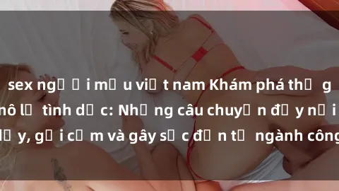 sex người mẫu việt nam Khám phá thế giới của phim sex nô lệ tình dục: Những câu chuyện đầy nổi dậy, gợi cảm và gây sốc đến từ ngành công nghiệp giải trí đen tối