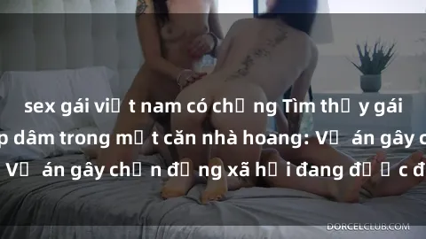sex gái việt nam có chồng Tìm thấy gái bị trói và bị hiếp dâm trong một căn nhà hoang: Vụ án gây chấn động xã hội đang được điều tra vào.