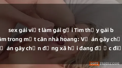 sex gái việt làm gái gọi Tìm thấy gái bị trói và bị hiếp dâm trong một căn nhà hoang: Vụ án gây chấn động xã hội đang được điều tra vào.