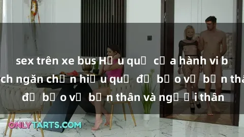sex trên xe bus Hậu quả của hành vi bạo dâm sex và cách ngăn chặn hiệu quả để bảo vệ bản thân và người thân