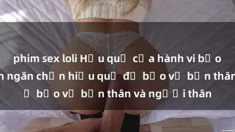 phim sex loli Hậu quả của hành vi bạo dâm sex và cách ngăn chặn hiệu quả để bảo vệ bản thân và người thân