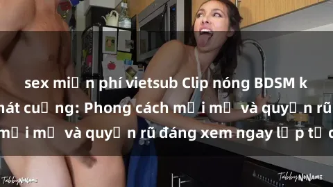 sex miễn phí vietsub Clip nóng BDSM khiến người xem phát cuồng: Phong cách mới mẻ và quyến rũ đáng xem ngay lập tức!