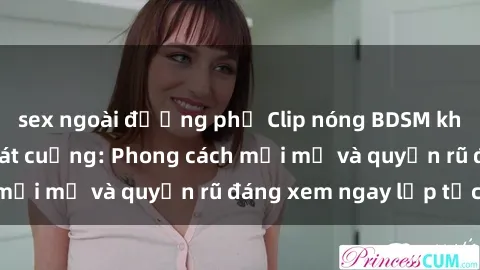 sex ngoài đường phố Clip nóng BDSM khiến người xem phát cuồng: Phong cách mới mẻ và quyến rũ đáng xem ngay lập tức!