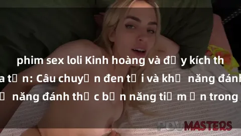 phim sex loli Kinh hoàng và đầy kích thích với phim sex tra tấn: Câu chuyện đen tối và khả năng đánh thức bản năng tiềm ẩn trong con người