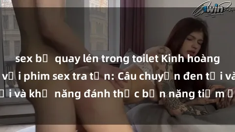 sex bị quay lén trong toilet Kinh hoàng và đầy kích thích với phim sex tra tấn: Câu chuyện đen tối và khả năng đánh thức bản năng tiềm ẩn trong con người
