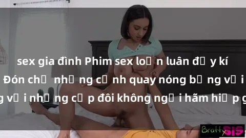 sex gia đình Phim sex loạn luân đầy kích thích không che - Đón chờ những cảnh quay nóng bỏng với những cặp đôi không ngại hãm hiếp gia đình trong lòng