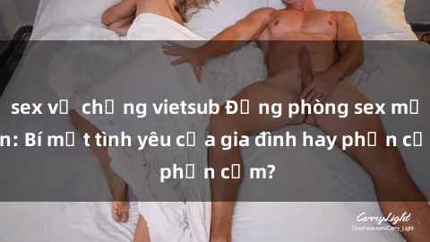 sex vợ chồng vietsub Động phòng sex mẹ con: Bí mật tình yêu của gia đình hay phản cảm?