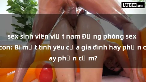 sex sinh viên việt nam Động phòng sex mẹ con: Bí mật tình yêu của gia đình hay phản cảm?