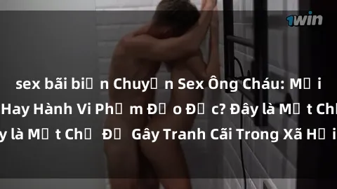 sex bãi biển Chuyện Sex Ông Cháu: Mối Quan Hệ Gia Đình Hay Hành Vi Phạm Đạo Đức? Đây là Một Chủ Đề Gây Tranh Cãi Trong Xã Hội Hiện Nay.